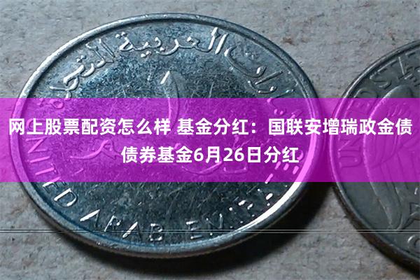 网上股票配资怎么样 基金分红：国联安增瑞政金债债券基金6月26日分红