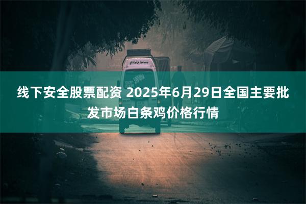 线下安全股票配资 2025年6月29日全国主要批发市场白条鸡价格行情