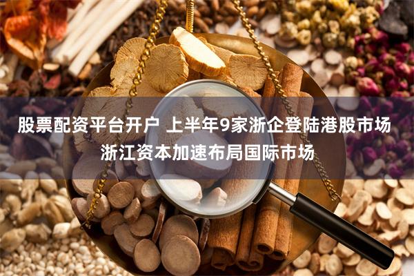 股票配资平台开户 上半年9家浙企登陆港股市场 浙江资本加速布局国际市场