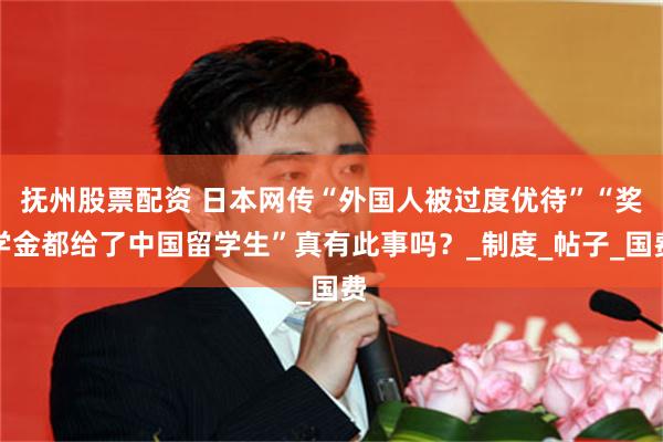 抚州股票配资 日本网传“外国人被过度优待”“奖学金都给了中国留学生”真有此事吗？_制度_帖子_国费