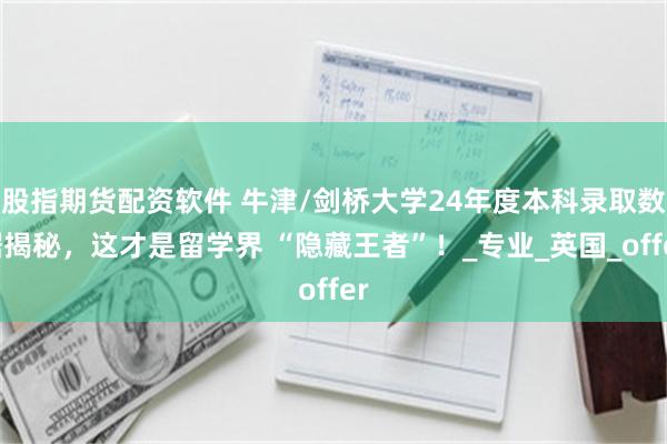 股指期货配资软件 牛津/剑桥大学24年度本科录取数据揭秘，这才是留学界 “隐藏王者”！_专业_英国_offer