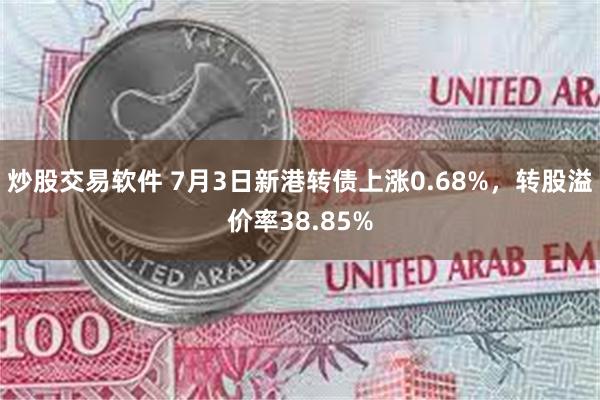 炒股交易软件 7月3日新港转债上涨0.68%，转股溢价率38.85%