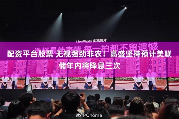 配资平台股票 无视强劲非农！高盛坚持预计美联储年内将降息三次